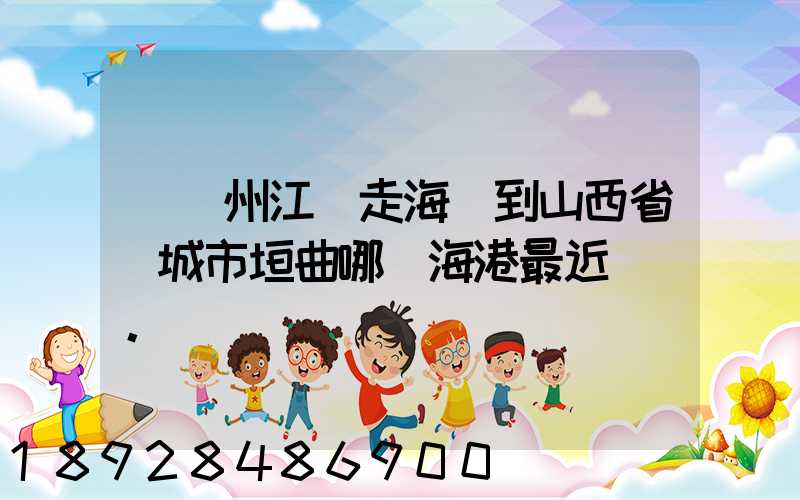從廣州江門走海運到山西省運城市垣曲哪個海港最近。